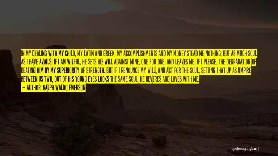 Ralph Waldo Emerson Quotes: In My Dealing With My Child, My Latin And Greek, My Accomplishments And My Money Stead Me Nothing; But As