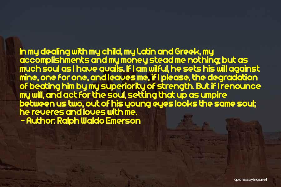 Ralph Waldo Emerson Quotes: In My Dealing With My Child, My Latin And Greek, My Accomplishments And My Money Stead Me Nothing; But As