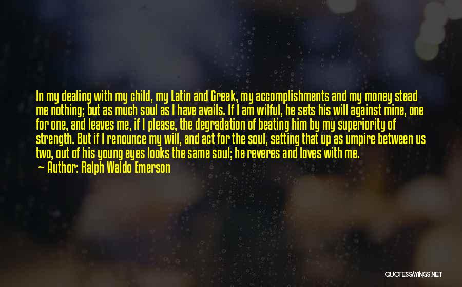 Ralph Waldo Emerson Quotes: In My Dealing With My Child, My Latin And Greek, My Accomplishments And My Money Stead Me Nothing; But As