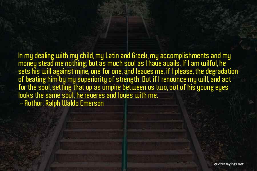 Ralph Waldo Emerson Quotes: In My Dealing With My Child, My Latin And Greek, My Accomplishments And My Money Stead Me Nothing; But As