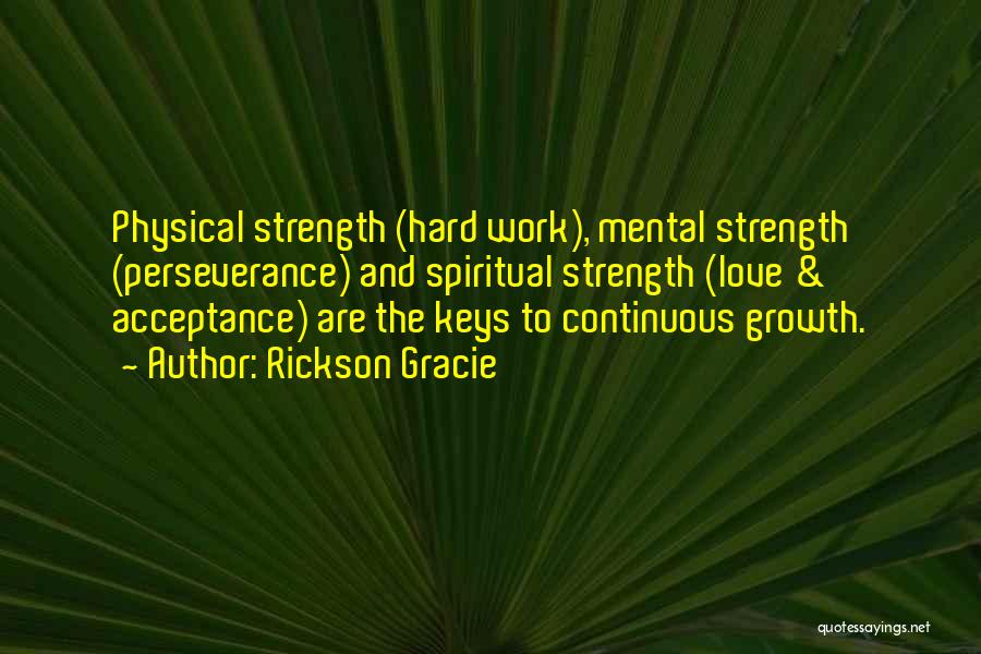 Rickson Gracie Quotes: Physical Strength (hard Work), Mental Strength (perseverance) And Spiritual Strength (love & Acceptance) Are The Keys To Continuous Growth.