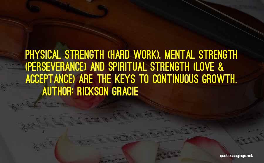 Rickson Gracie Quotes: Physical Strength (hard Work), Mental Strength (perseverance) And Spiritual Strength (love & Acceptance) Are The Keys To Continuous Growth.