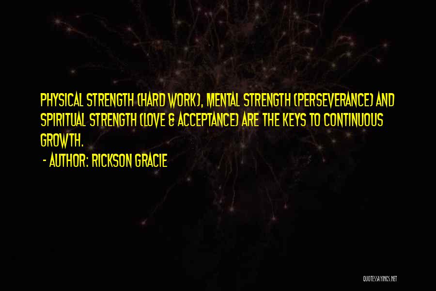 Rickson Gracie Quotes: Physical Strength (hard Work), Mental Strength (perseverance) And Spiritual Strength (love & Acceptance) Are The Keys To Continuous Growth.