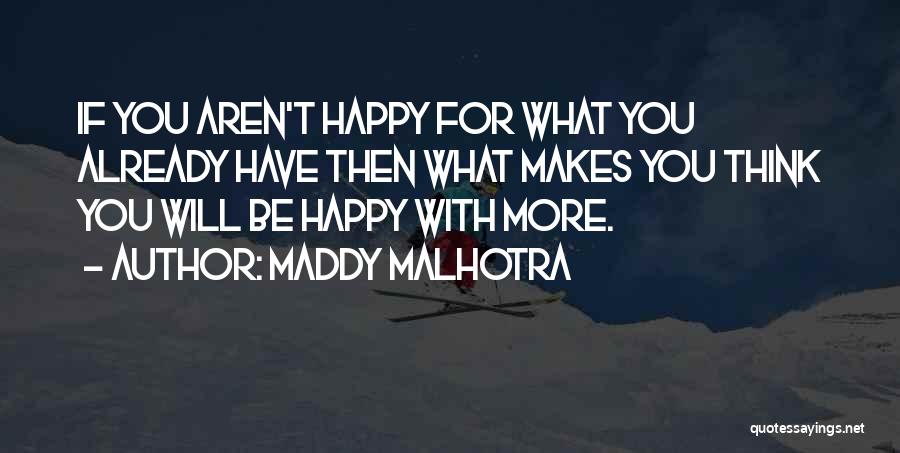 Maddy Malhotra Quotes: If You Aren't Happy For What You Already Have Then What Makes You Think You Will Be Happy With More.