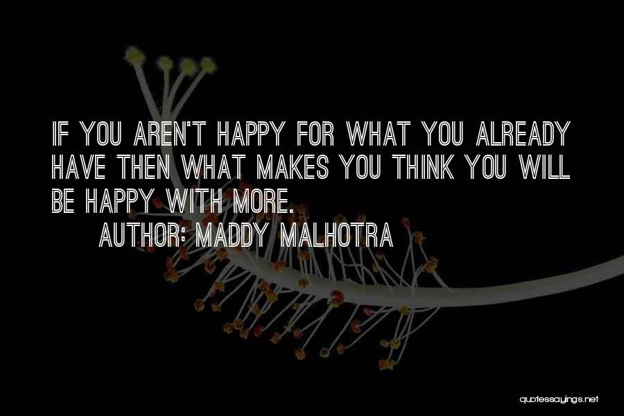 Maddy Malhotra Quotes: If You Aren't Happy For What You Already Have Then What Makes You Think You Will Be Happy With More.