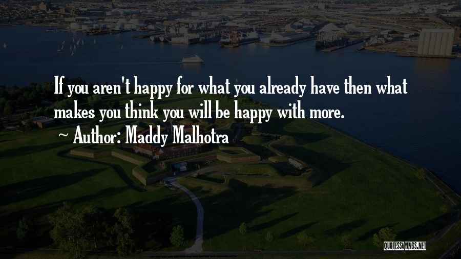 Maddy Malhotra Quotes: If You Aren't Happy For What You Already Have Then What Makes You Think You Will Be Happy With More.