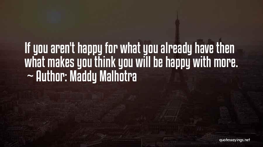 Maddy Malhotra Quotes: If You Aren't Happy For What You Already Have Then What Makes You Think You Will Be Happy With More.