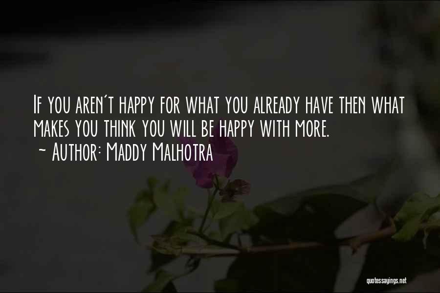 Maddy Malhotra Quotes: If You Aren't Happy For What You Already Have Then What Makes You Think You Will Be Happy With More.