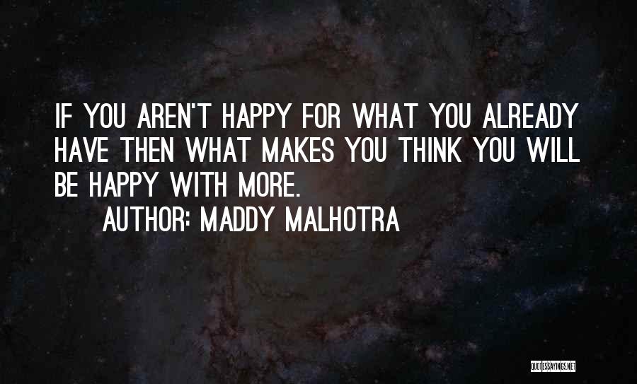 Maddy Malhotra Quotes: If You Aren't Happy For What You Already Have Then What Makes You Think You Will Be Happy With More.