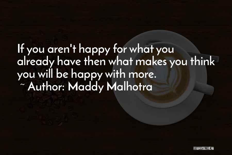 Maddy Malhotra Quotes: If You Aren't Happy For What You Already Have Then What Makes You Think You Will Be Happy With More.