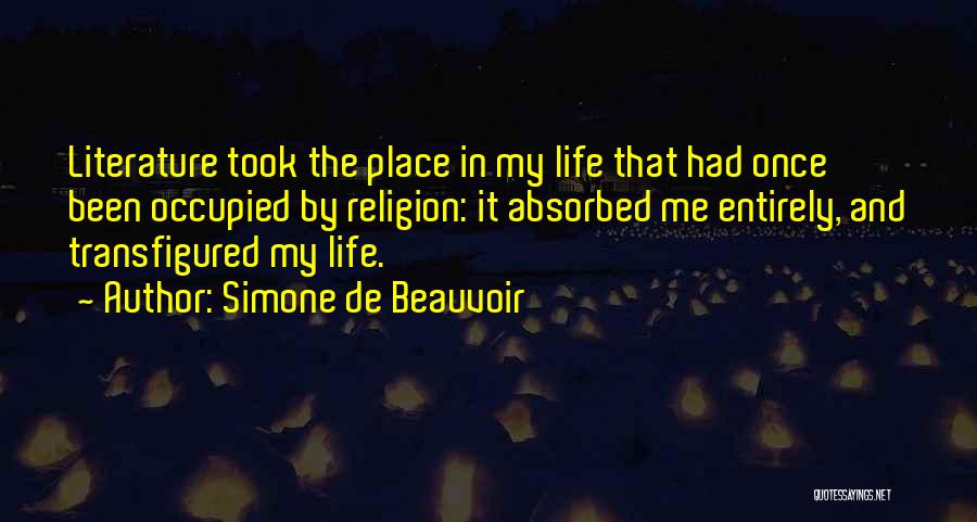 Simone De Beauvoir Quotes: Literature Took The Place In My Life That Had Once Been Occupied By Religion: It Absorbed Me Entirely, And Transfigured