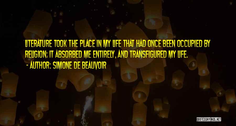 Simone De Beauvoir Quotes: Literature Took The Place In My Life That Had Once Been Occupied By Religion: It Absorbed Me Entirely, And Transfigured
