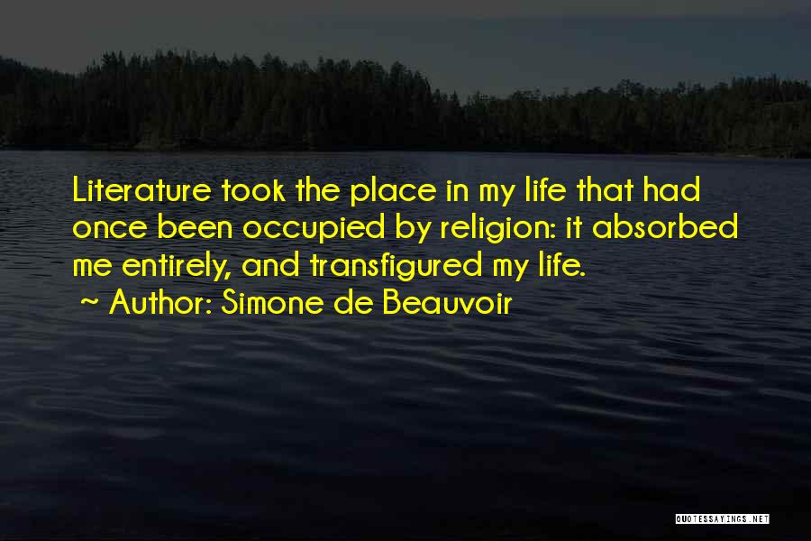 Simone De Beauvoir Quotes: Literature Took The Place In My Life That Had Once Been Occupied By Religion: It Absorbed Me Entirely, And Transfigured