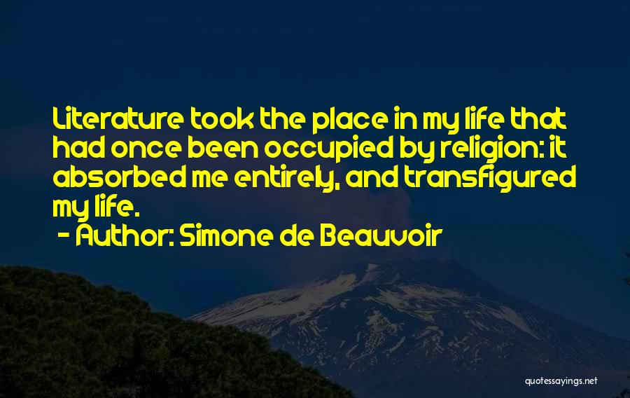 Simone De Beauvoir Quotes: Literature Took The Place In My Life That Had Once Been Occupied By Religion: It Absorbed Me Entirely, And Transfigured