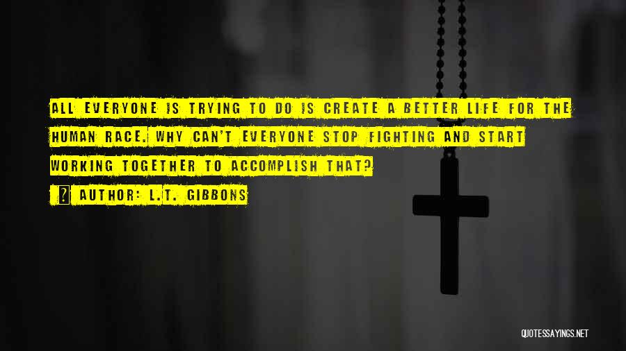 L.T. Gibbons Quotes: All Everyone Is Trying To Do Is Create A Better Life For The Human Race. Why Can't Everyone Stop Fighting