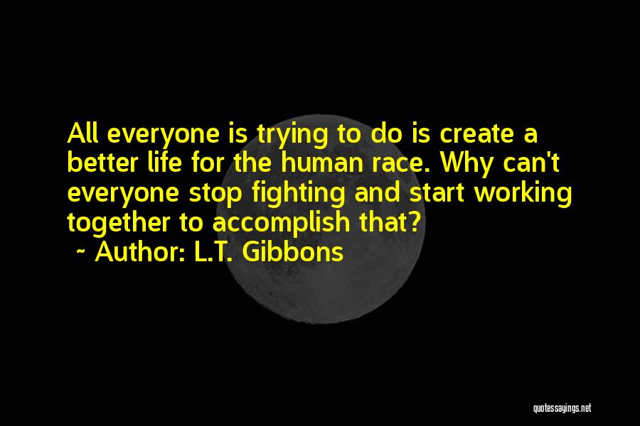 L.T. Gibbons Quotes: All Everyone Is Trying To Do Is Create A Better Life For The Human Race. Why Can't Everyone Stop Fighting