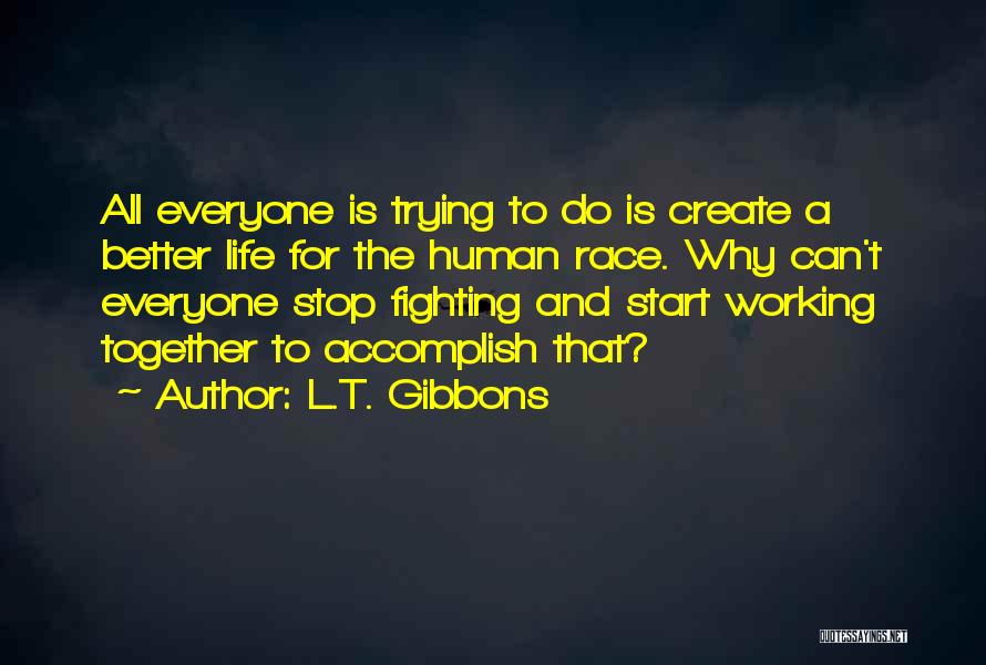 L.T. Gibbons Quotes: All Everyone Is Trying To Do Is Create A Better Life For The Human Race. Why Can't Everyone Stop Fighting