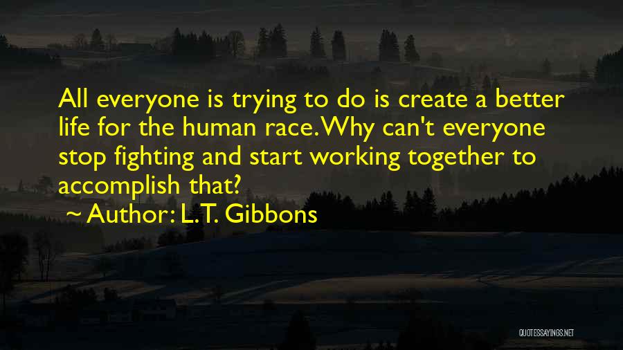 L.T. Gibbons Quotes: All Everyone Is Trying To Do Is Create A Better Life For The Human Race. Why Can't Everyone Stop Fighting