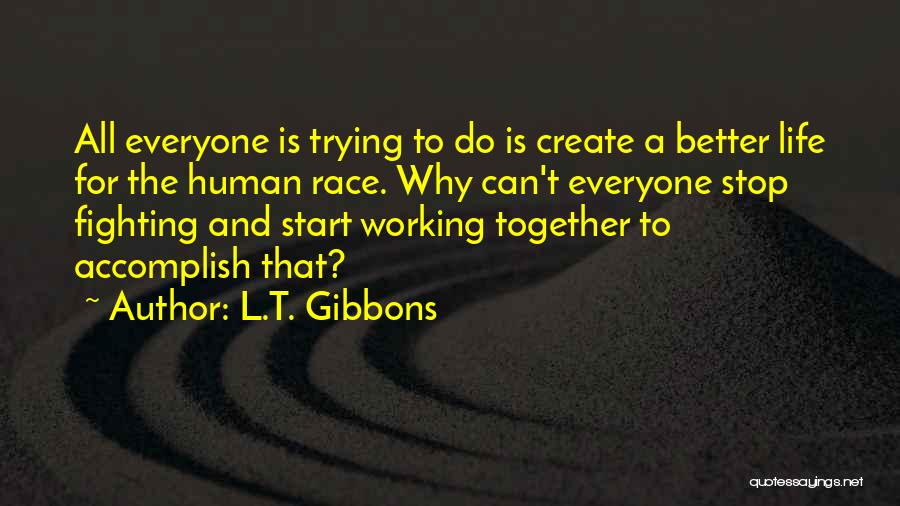 L.T. Gibbons Quotes: All Everyone Is Trying To Do Is Create A Better Life For The Human Race. Why Can't Everyone Stop Fighting