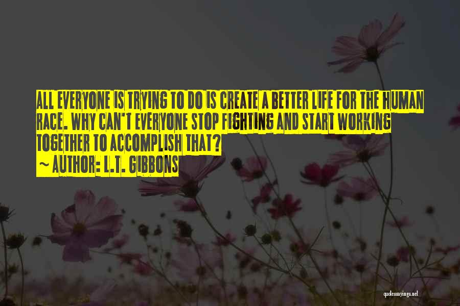 L.T. Gibbons Quotes: All Everyone Is Trying To Do Is Create A Better Life For The Human Race. Why Can't Everyone Stop Fighting