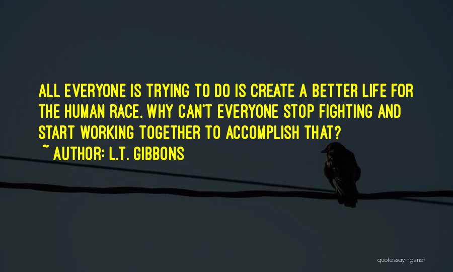 L.T. Gibbons Quotes: All Everyone Is Trying To Do Is Create A Better Life For The Human Race. Why Can't Everyone Stop Fighting