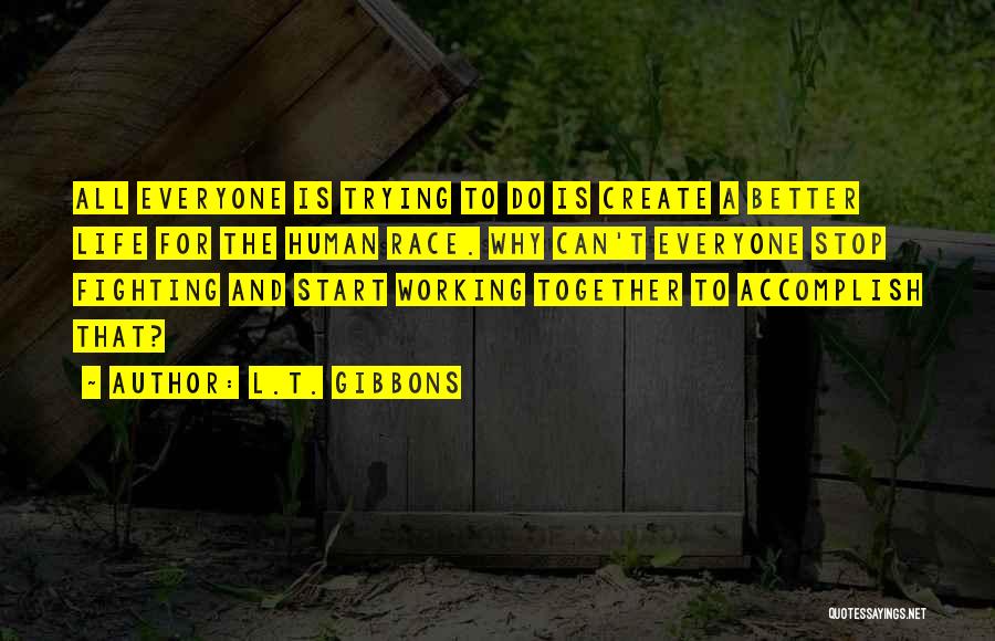 L.T. Gibbons Quotes: All Everyone Is Trying To Do Is Create A Better Life For The Human Race. Why Can't Everyone Stop Fighting