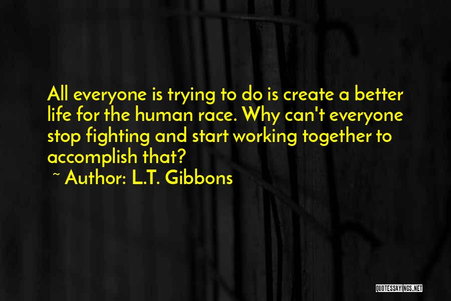 L.T. Gibbons Quotes: All Everyone Is Trying To Do Is Create A Better Life For The Human Race. Why Can't Everyone Stop Fighting