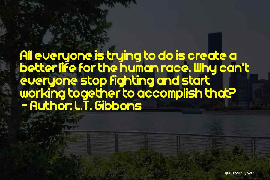 L.T. Gibbons Quotes: All Everyone Is Trying To Do Is Create A Better Life For The Human Race. Why Can't Everyone Stop Fighting