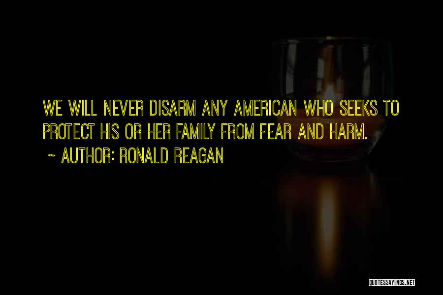 Ronald Reagan Quotes: We Will Never Disarm Any American Who Seeks To Protect His Or Her Family From Fear And Harm.