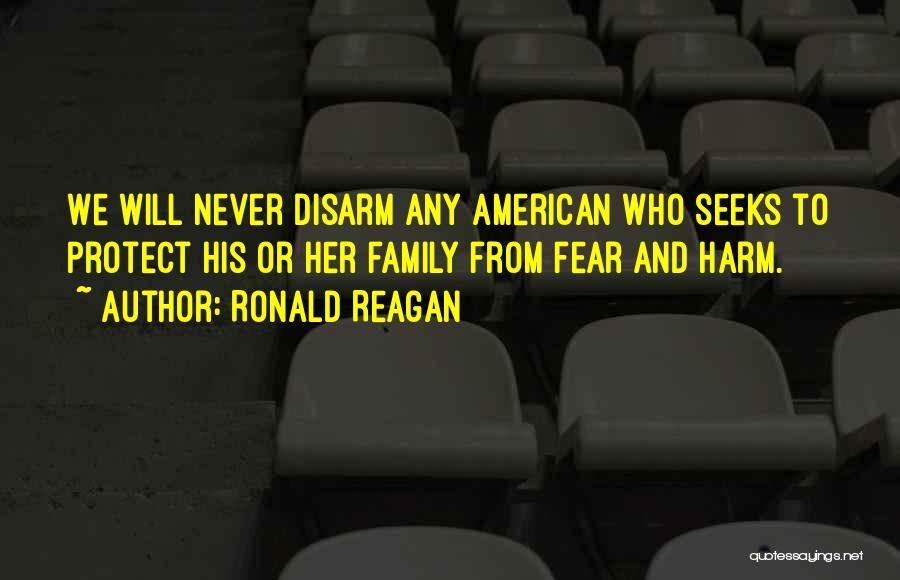 Ronald Reagan Quotes: We Will Never Disarm Any American Who Seeks To Protect His Or Her Family From Fear And Harm.