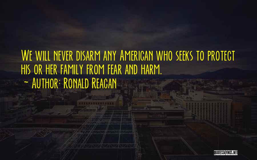 Ronald Reagan Quotes: We Will Never Disarm Any American Who Seeks To Protect His Or Her Family From Fear And Harm.