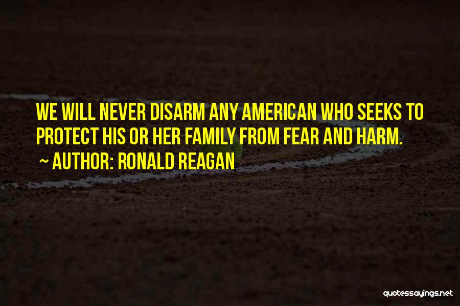 Ronald Reagan Quotes: We Will Never Disarm Any American Who Seeks To Protect His Or Her Family From Fear And Harm.