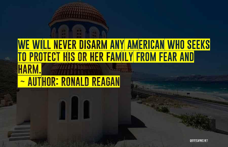 Ronald Reagan Quotes: We Will Never Disarm Any American Who Seeks To Protect His Or Her Family From Fear And Harm.