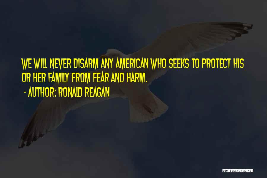 Ronald Reagan Quotes: We Will Never Disarm Any American Who Seeks To Protect His Or Her Family From Fear And Harm.
