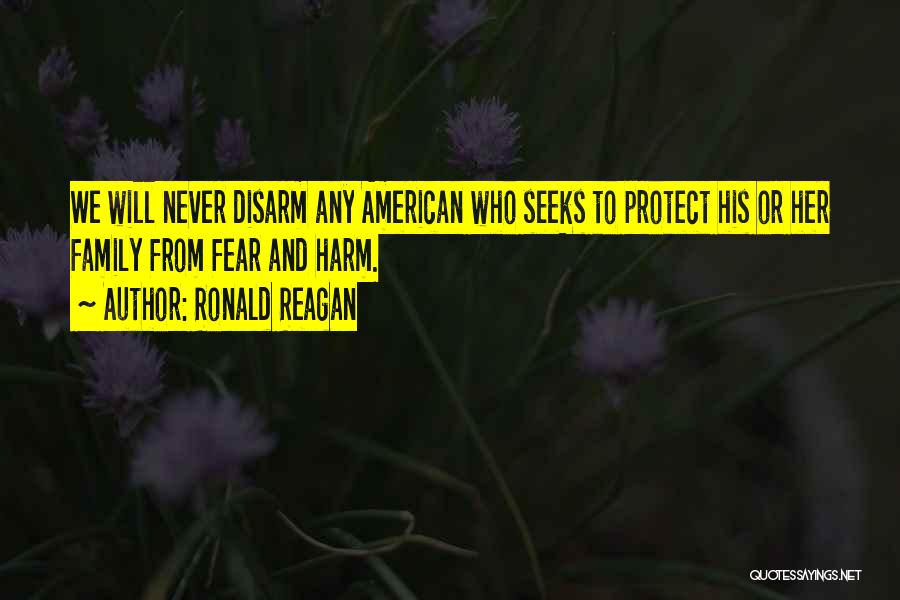 Ronald Reagan Quotes: We Will Never Disarm Any American Who Seeks To Protect His Or Her Family From Fear And Harm.