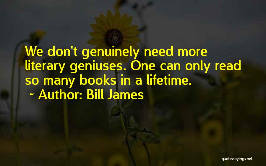 Bill James Quotes: We Don't Genuinely Need More Literary Geniuses. One Can Only Read So Many Books In A Lifetime.