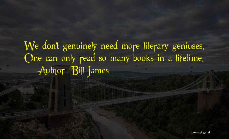Bill James Quotes: We Don't Genuinely Need More Literary Geniuses. One Can Only Read So Many Books In A Lifetime.
