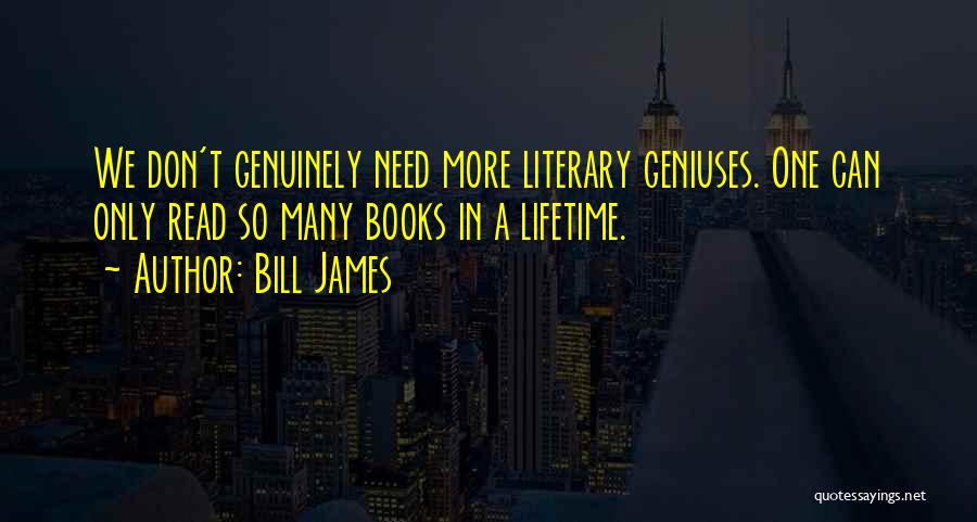 Bill James Quotes: We Don't Genuinely Need More Literary Geniuses. One Can Only Read So Many Books In A Lifetime.