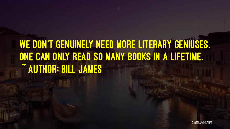 Bill James Quotes: We Don't Genuinely Need More Literary Geniuses. One Can Only Read So Many Books In A Lifetime.