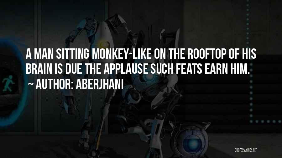 Aberjhani Quotes: A Man Sitting Monkey-like On The Rooftop Of His Brain Is Due The Applause Such Feats Earn Him.