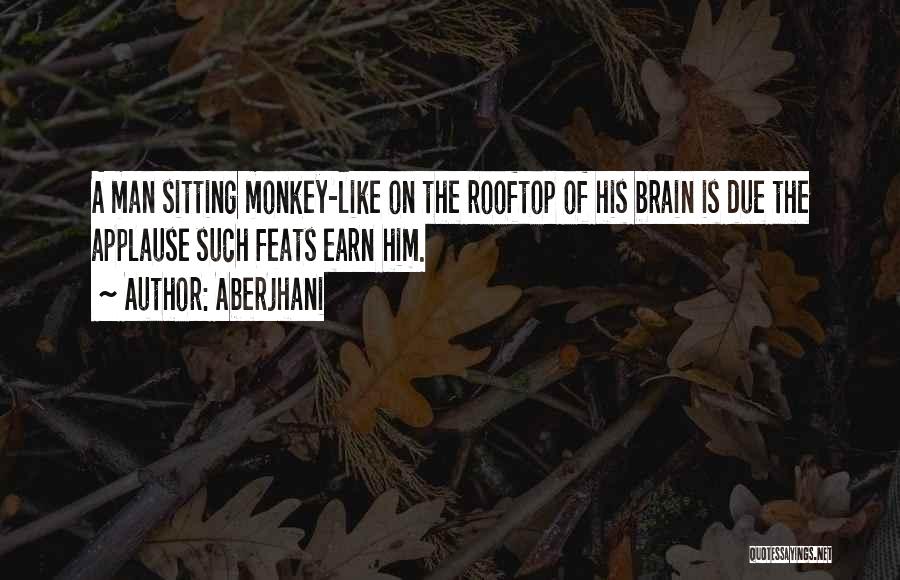 Aberjhani Quotes: A Man Sitting Monkey-like On The Rooftop Of His Brain Is Due The Applause Such Feats Earn Him.