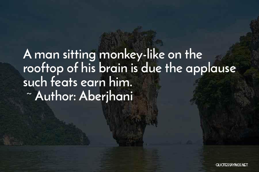 Aberjhani Quotes: A Man Sitting Monkey-like On The Rooftop Of His Brain Is Due The Applause Such Feats Earn Him.