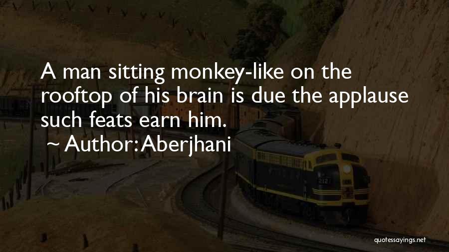 Aberjhani Quotes: A Man Sitting Monkey-like On The Rooftop Of His Brain Is Due The Applause Such Feats Earn Him.
