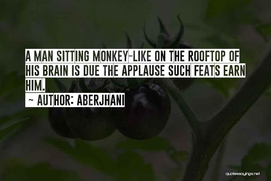 Aberjhani Quotes: A Man Sitting Monkey-like On The Rooftop Of His Brain Is Due The Applause Such Feats Earn Him.