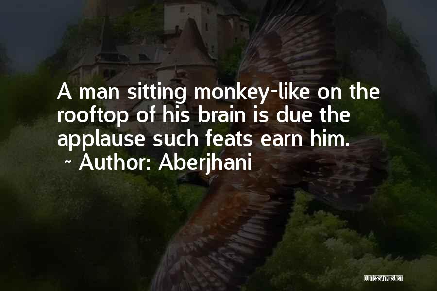 Aberjhani Quotes: A Man Sitting Monkey-like On The Rooftop Of His Brain Is Due The Applause Such Feats Earn Him.