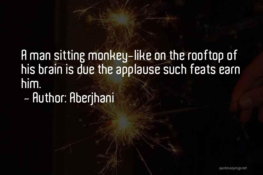 Aberjhani Quotes: A Man Sitting Monkey-like On The Rooftop Of His Brain Is Due The Applause Such Feats Earn Him.