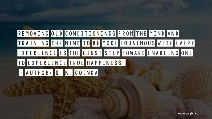 S. N. Goenka Quotes: Removing Old Conditionings From The Mind And Training The Mind To Be More Equaimous With Every Experience Is The First