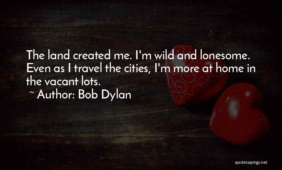 Bob Dylan Quotes: The Land Created Me. I'm Wild And Lonesome. Even As I Travel The Cities, I'm More At Home In The