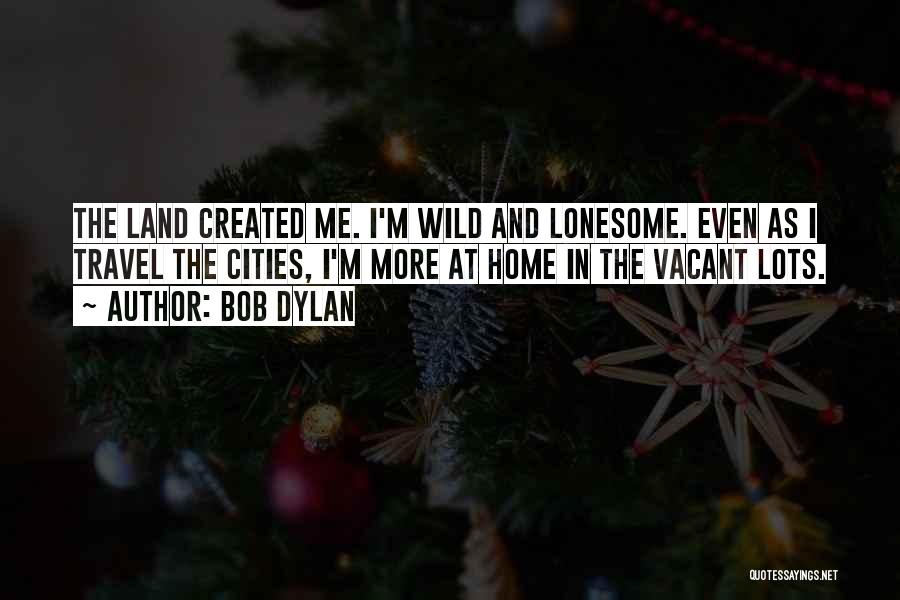 Bob Dylan Quotes: The Land Created Me. I'm Wild And Lonesome. Even As I Travel The Cities, I'm More At Home In The