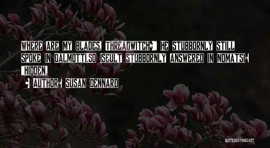 Susan Dennard Quotes: Where Are My Blades, Threadwitch? He Stubbornly Still Spoke In Dalmotti.so Iseult Stubbornly Answered In Nomatsi: Hidden.